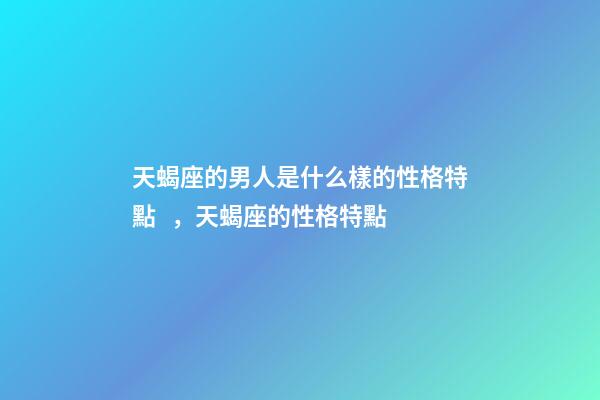 天蝎座的男人是什么樣的性格特點，天蝎座的性格特點